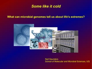 Some like it cold

What can microbial genomes tell us about life's extremes?




                           Neil Saunders
                           School of Molecular and Microbial Sciences, UQ