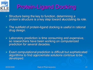 Structure being the key to function, determining a protein’s structure is a key step toward elucidating its role. The subfield of protein-ligand docking is useful in rational drug design. Laboratory prediction is time consuming and expensive, so researchers have been working on computerized prediction for several decades. Exact computational prediction is difficult but sophisticated algorithms to find approximate solutions continue to be developed. Protein-Ligand Docking 