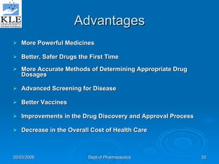 Advantages More Powerful Medicines   Better, Safer Drugs the First Time   More Accurate Methods of Determining Appropriate Drug Dosages   Advanced Screening for Disease   Better Vaccines   Improvements in the Drug Discovery and Approval Process   Decrease in the Overall Cost of Health Care   