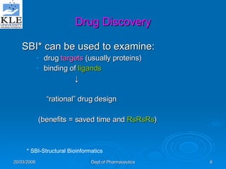 SBI* can be used to examine: drug  targets  (usually proteins) binding of  ligands ↓ “rational” drug design (benefits = saved time and  RsRsRs ) Drug Discovery * SBI-Structural Bioinformatics 
