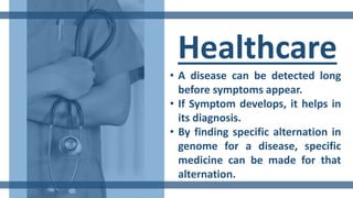 Healthcare
• A disease can be detected long
before symptoms appear.
• If Symptom develops, it helps in
its diagnosis.
• By finding specific alternation in
genome for a disease, specific
medicine can be made for that
alternation.
 