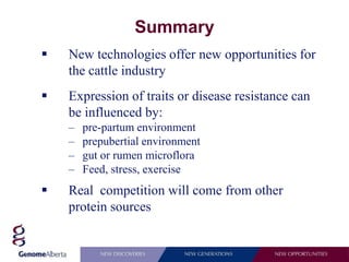 Summary
   New technologies offer new opportunities for
    the cattle industry
   Expression of traits or disease resistance can
    be influenced by:
    –   pre-partum environment
    –   prepubertial environment
    –   gut or rumen microflora
    –   Feed, stress, exercise
   Real competition will come from other
    protein sources
 