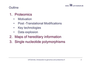 www.   .uni-rostock.de
Outline

1. Proteomics
   •   Motivation
   •   Post -Translational Modifications
   •   Key technologies
   •   Data explosion
2. Maps of hereditary information
3. Single nucleotide polymorphisms




              Ulf Schmitz, Introduction to genomics and proteomics II                     2
 