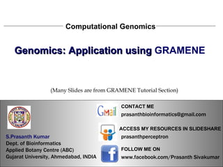 S.Prasanth Kumar, Bioinformatician Computational Genomics Genomics: Application using  GRAMENE   S.Prasanth Kumar, Bioinformatician S.Prasanth Kumar   Dept. of Bioinformatics  Applied Botany Centre (ABC)  Gujarat University, Ahmedabad, INDIA www.facebook.com/Prasanth Sivakumar FOLLOW ME ON  ACCESS MY RESOURCES IN SLIDESHARE prasanthperceptron CONTACT ME [email_address] (Many Slides are from GRAMENE Tutorial Section) 