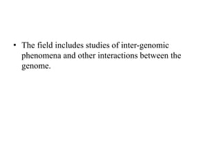 • The field includes studies of inter-genomic
phenomena and other interactions between the
genome.
 