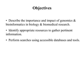 • Describe the importance and impact of genomics &
bioinformatics in biology & biomedical research.
• Identify appropriate resources to gather pertinent
information.
• Perform searches using accessible databases and tools.
Objectives
 