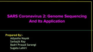 SARS Coronavirus 2: Genome Sequencing
And Its Application
Prepared By:-
Adyasha Nayak
Sarbajit Ray
Badri Prasad Sarangi
Sugata Lahiri
 