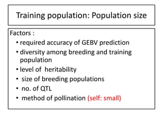Training population: Population size
Factors :
• required accuracy of GEBV prediction
• diversity among breeding and training
population
• level of heritability
• size of breeding populations
• no. of QTL
• method of pollination (self: small)
 