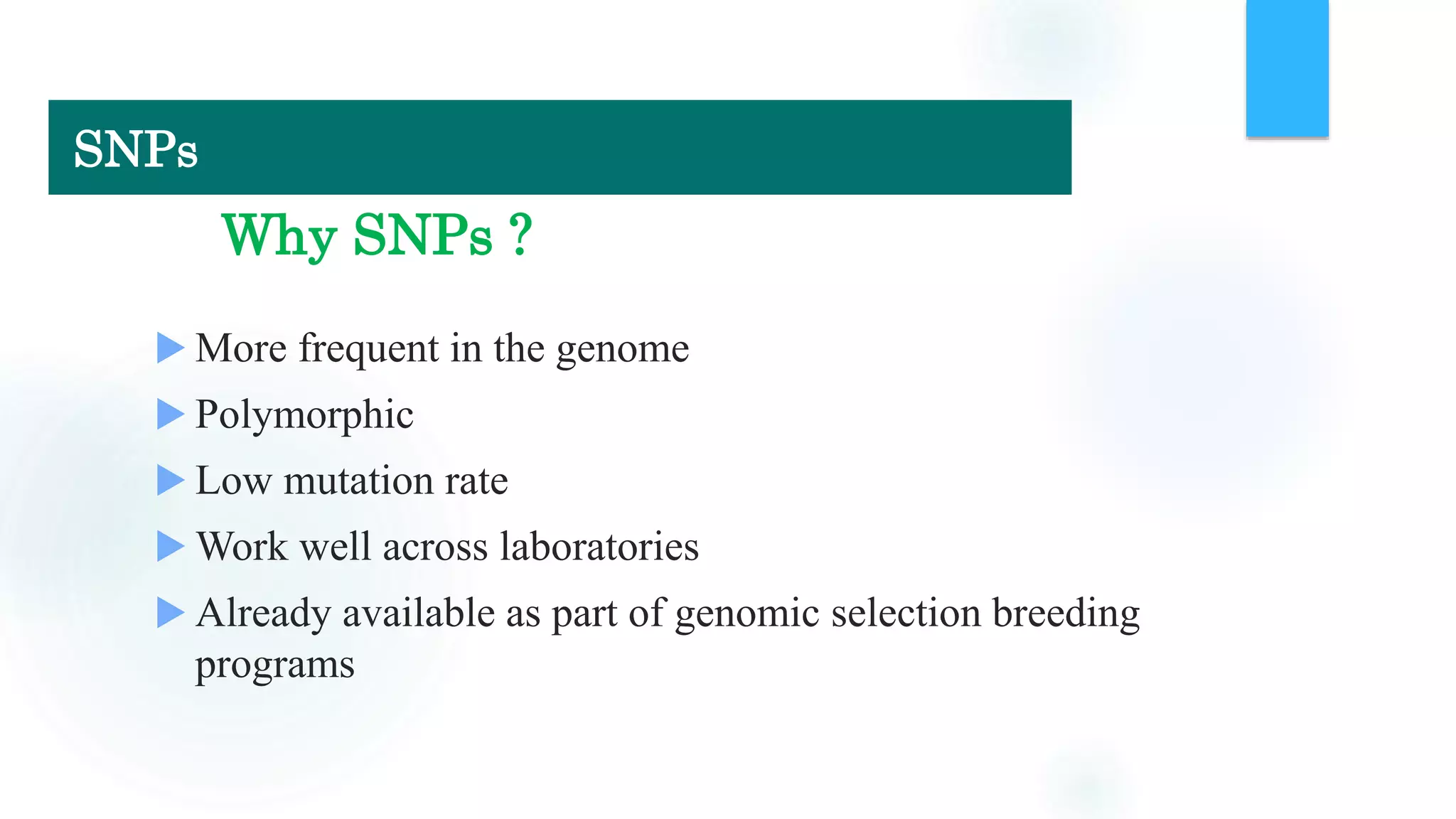 Why SNPs ?
 More frequent in the genome
 Polymorphic
 Low mutation rate
 Work well across laboratories
 Already available as part of genomic selection breeding
programs
SNPs
 