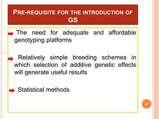 PRE-REQUISITE FOR THE INTRODUCTION OF
GS
The need for adequate and affordable
genotyping platforms
Relatively simple breeding schemes in
which selection of additive genetic effects
will generate useful results
Statistical methods
21
 