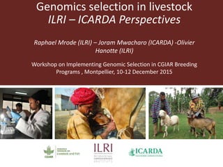 Genomics selection in livestock
ILRI – ICARDA Perspectives
Raphael Mrode (ILRI) – Joram Mwacharo (ICARDA) -Olivier
Hanotte (ILRI)
Workshop on Implementing Genomic Selection in CGIAR Breeding
Programs , Montpellier, 10-12 December 2015
 