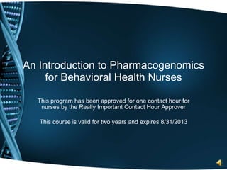 An Introduction to Pharmacogenomics for Behavioral Health Nurses This program has been approved for one contact hour for nurses by the Really Important Contact Hour Approver This course is valid for two years and expires 8/31/2013 