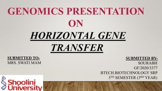 GENOMICS PRESENTATION
ON
HORIZONTAL GENE
TRANSFER
SUBMITTED TO-
MRS. SWATI MAM
SUBMITTED BY-
SOURABH
GF/2020/3377
BTECH.BIOTECHNOLOGY SRP
5TH SEMESTER (3RD YEAR)
 