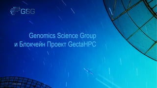 Genomics Science Group
и Блокчейн Проект GectaHPC
17.04.2018
 