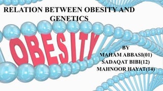 RELATION BETWEEN OBESITY AND
GENETICS
BY
MAHAM ABBASI(01)
SADAQAT BIBI(12)
MAHNOOR HAYAT(14)
 