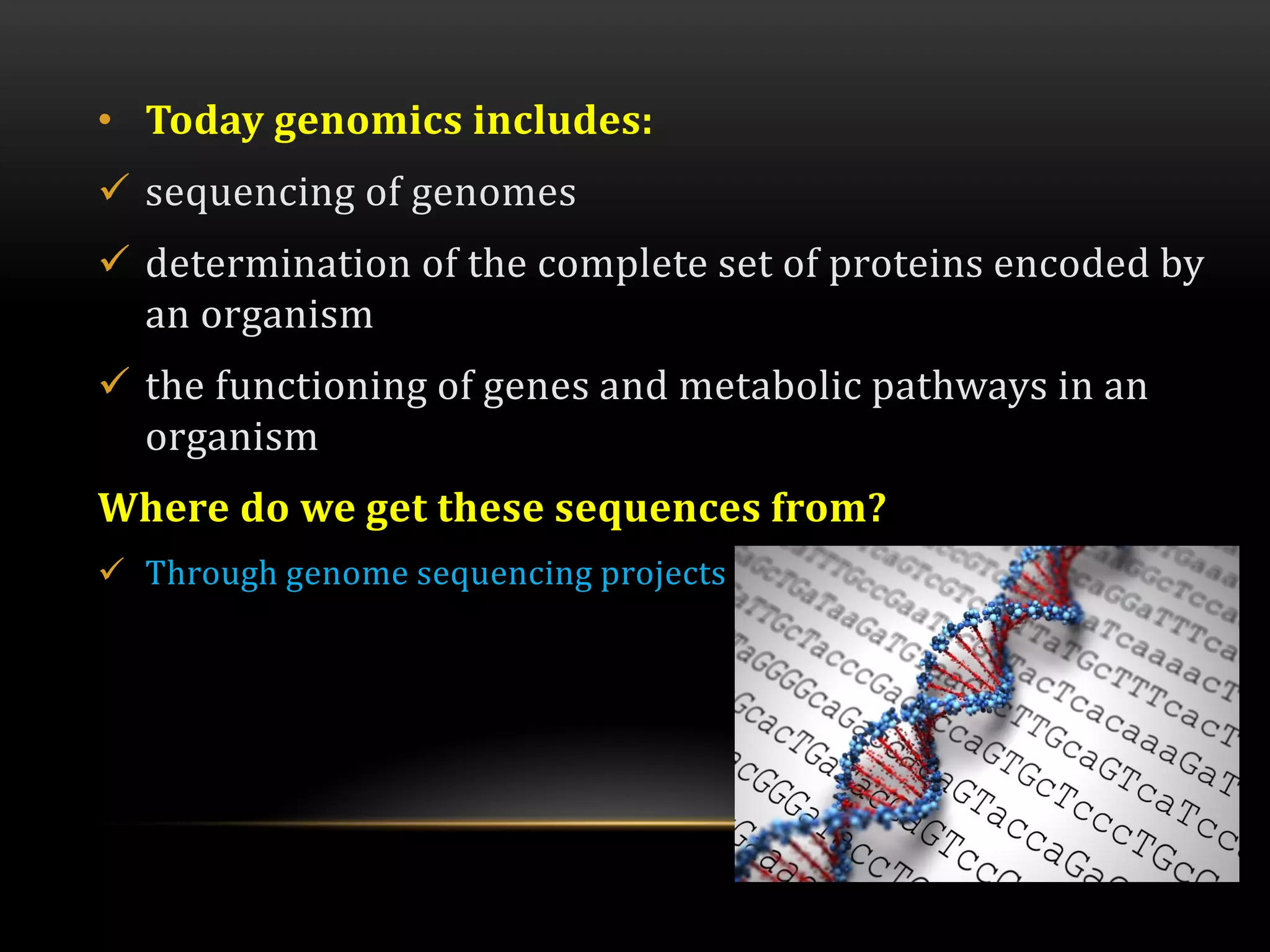 • Today genomics includes:
 sequencing of genomes
 determination of the complete set of proteins encoded by
an organism
 the functioning of genes and metabolic pathways in an
organism
Where do we get these sequences from?
 Through genome sequencing projects
 