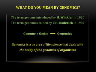 WHAT DO YOU MEAN BY GENOMICS?
The term genome introduced by H. Winkler in 1920
The term genomics coined by T.H. Roderick in 1987
Genome + Omics Genomics
Genomics is a an area of life science that deals with
the study of the genomes of organisms
 