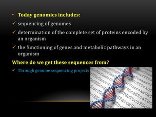 • Today genomics includes:
 sequencing of genomes
 determination of the complete set of proteins encoded by
an organism
 the functioning of genes and metabolic pathways in an
organism
Where do we get these sequences from?
 Through genome sequencing projects
 