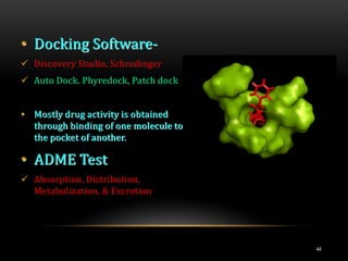• Docking Software-
 Discovery Studio, Schrodinger
 Auto Dock. Phyredock, Patch dock
• Mostly drug activity is obtained
through binding of one molecule to
the pocket of another.
• ADME Test
 Absorption, Distribution,
Metabolization, & Excretion
44
 