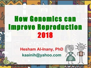 How Genomics can
Improve Reproduction
2018
Hesham Al-Inany, PhD
kaainih@yahoo.com
 