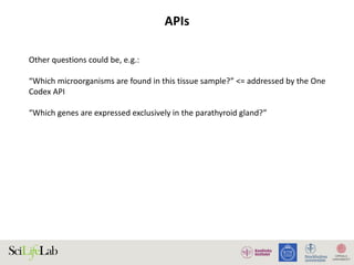 APIs
Other questions could be, e.g.:
“Which microorganisms are found in this tissue sample?” <= addressed by the One
Codex API
“Which genes are expressed exclusively in the parathyroid gland?”
 
