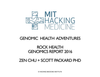GENOMIC HEALTH ADVENTURES
ROCK HEALTH
GENOMICS REPORT 2016
ZEN CHU + SCOTT PACKARD PHD
© HACKING MEDICINE INSTITUTE
 