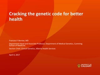 Cracking the genetic code for better
health
Francois P. Bernier, MD
Department Head and Associate Professor, Department of Medical Genetics, Cumming
School of Medicine
Section Chief, Clinical Genetics, Alberta Health Services
April 4, 2017
 