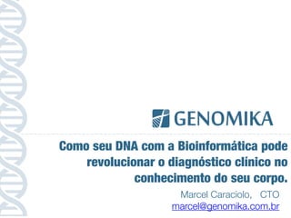 Marcel Caraciolo, CTO
marcel@genomika.com.br
Como seu DNA com a Bioinformática pode
revolucionar o diagnóstico clínico no
conhecimento do seu corpo.
 