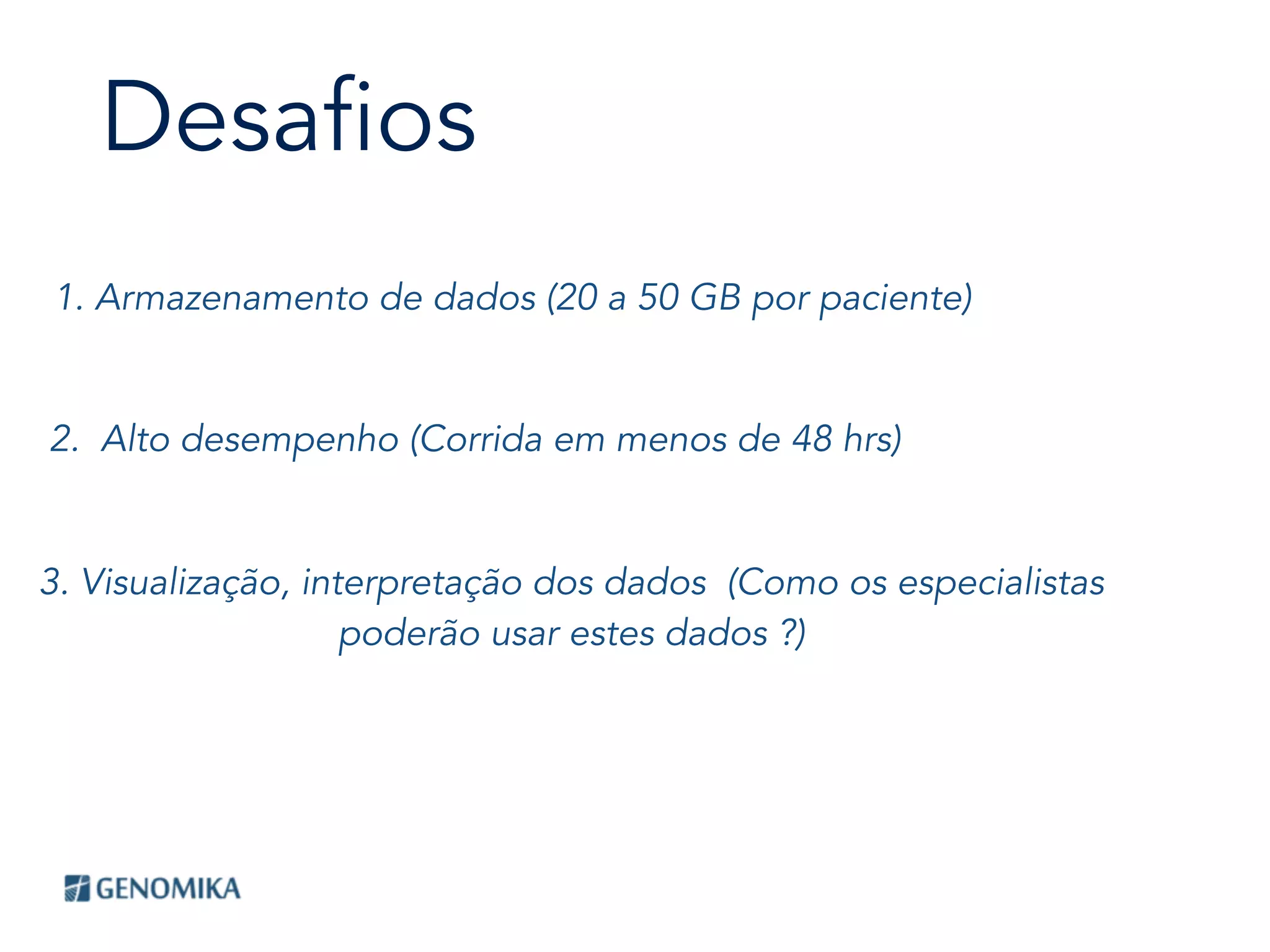 Desafios
1. Armazenamento de dados (20 a 50 GB por paciente)
2. Alto desempenho (Corrida em menos de 48 hrs)
3. Visualização, interpretação dos dados (Como os especialistas
poderão usar estes dados ?)
 