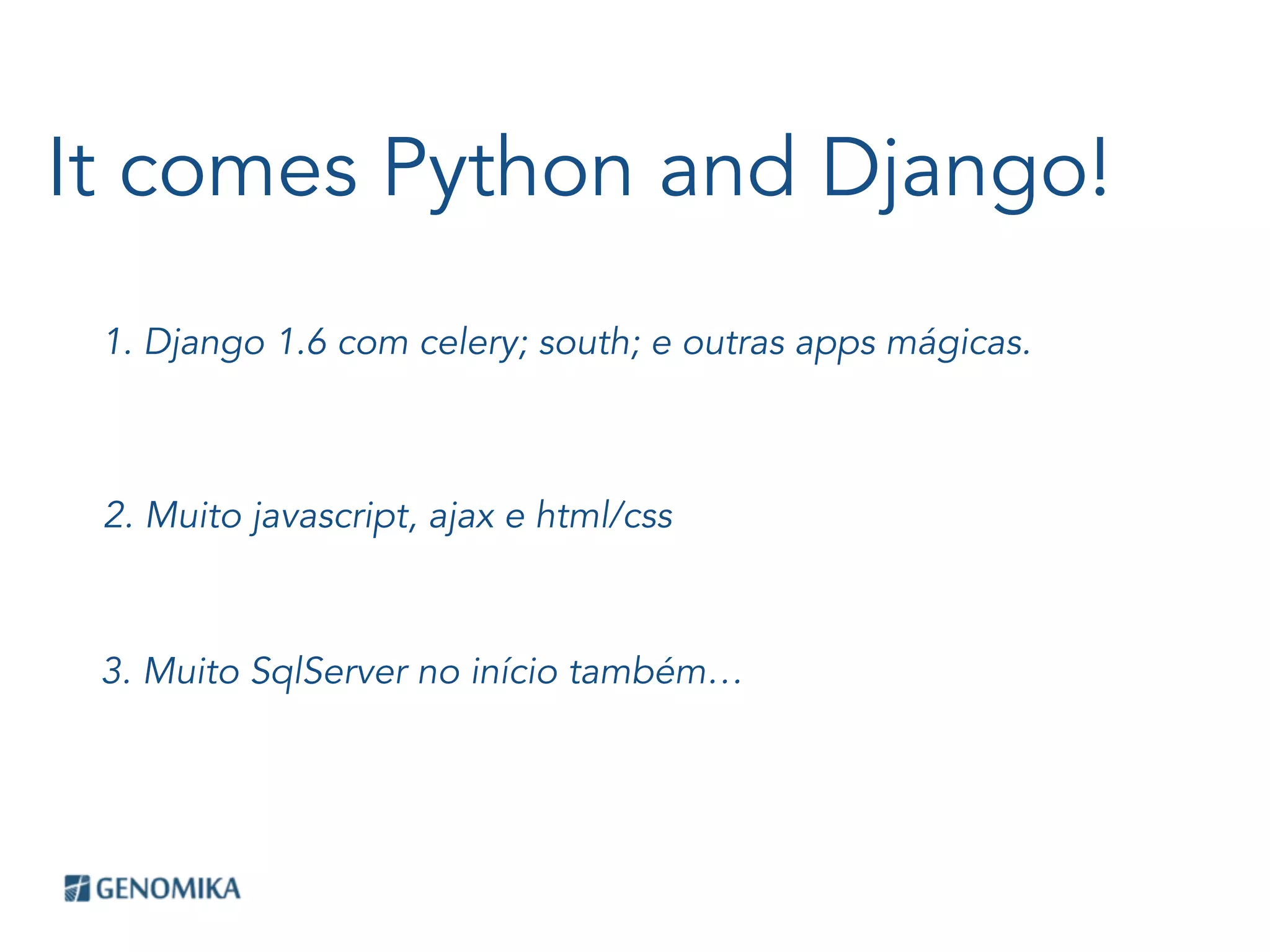 It comes Python and Django!
1. Django 1.6 com celery; south; e outras apps mágicas.
2. Muito javascript, ajax e html/css
3. Muito SqlServer no início também…
 