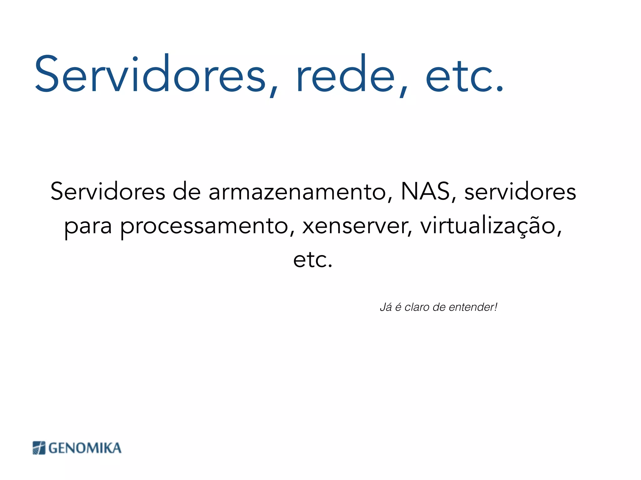 Servidores, rede, etc.
Servidores de armazenamento, NAS, servidores
para processamento, xenserver, virtualização,
etc.
Já é claro de entender!
 