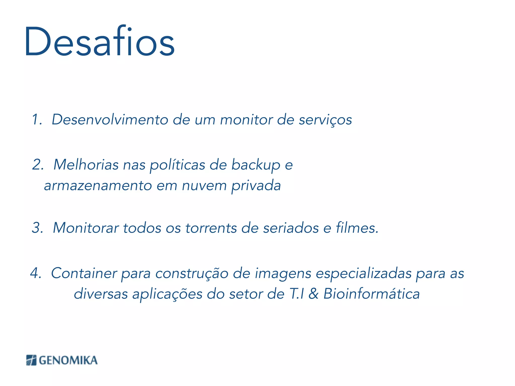 Desafios
1. Desenvolvimento de um monitor de serviços
2. Melhorias nas políticas de backup e
armazenamento em nuvem privada
3. Monitorar todos os torrents de seriados e filmes.
4. Container para construção de imagens especializadas para as
diversas aplicações do setor de T.I & Bioinformática
 