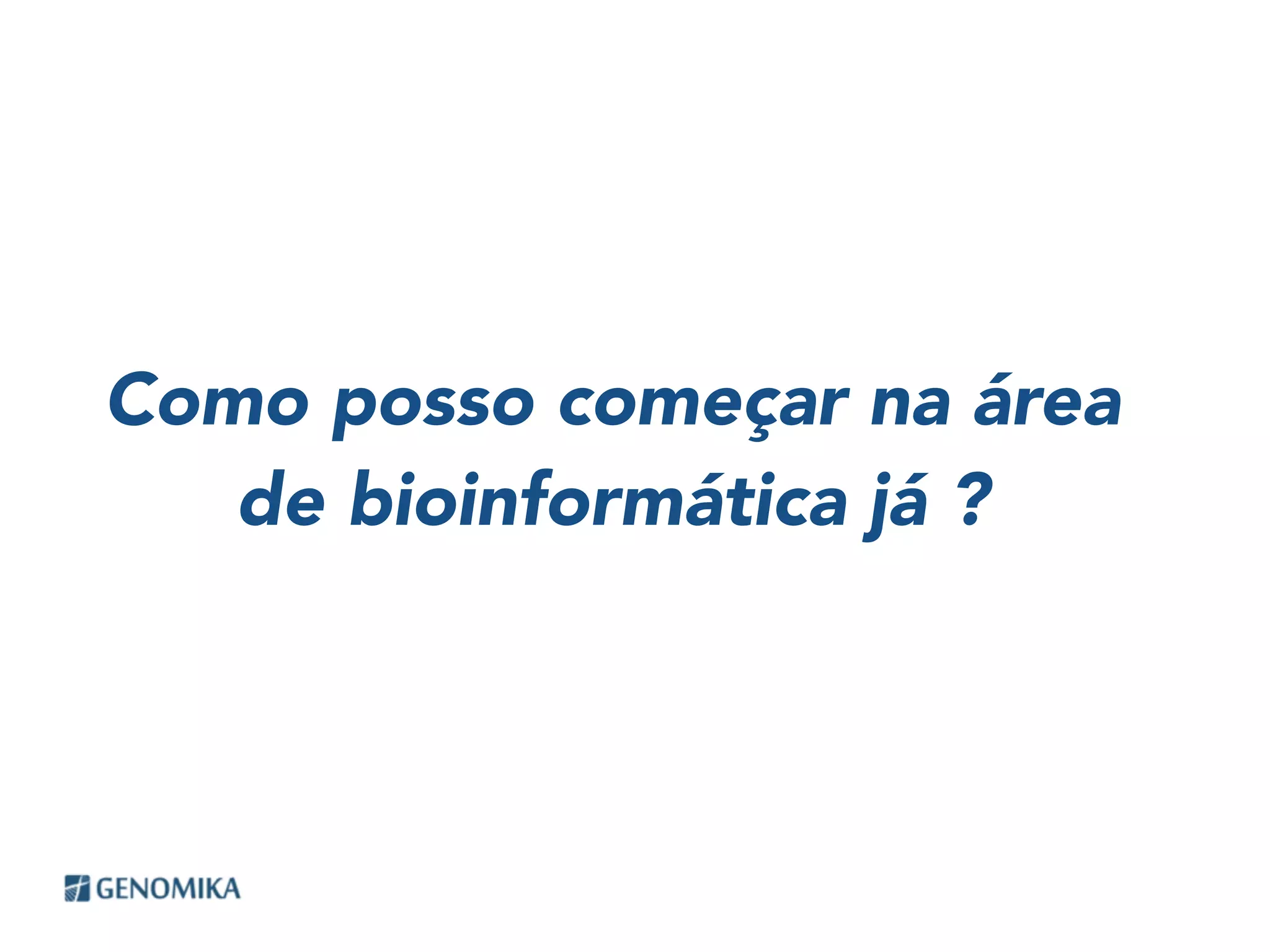 Como posso começar na área
de bioinformática já ?
 