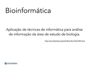 Bioinformática
Aplicação de técnicas de informática para análise
de informação da área de estudo de biologia.
http://pt.wikipedia.org/wiki/Bioinform%C3%A1tica
 