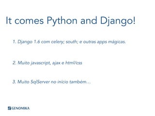 It comes Python and Django!
1. Django 1.6 com celery; south; e outras apps mágicas.
2. Muito javascript, ajax e html/css
3. Muito SqlServer no início também…
 