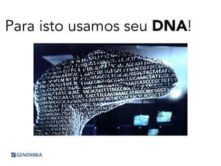 Para isto usamos seu DNA!
 