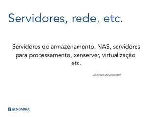 Servidores, rede, etc.
Servidores de armazenamento, NAS, servidores
para processamento, xenserver, virtualização,
etc.
Já é claro de entender!
 