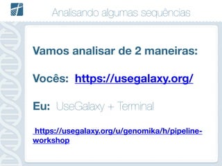 Analisando algumas sequências
Vamos analisar de 2 maneiras:
!
Vocês: https://usegalaxy.org/
!
Eu: UseGalaxy + Terminal
!
https://usegalaxy.org/u/genomika/h/pipeline-
workshop
 
