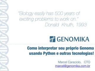 Marcel Caraciolo, CTO
marcel@genomika.com.br
Como interpretar seu próprio Genoma
usando Python e outras tecnologias!
“Biology easily has 500 years of
exciting problems to work on.”
Donald Knuth, 1993
 
