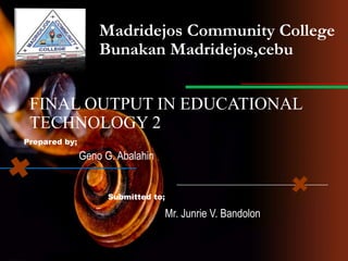 Madridejos Community College
Bunakan Madridejos,cebu
FINAL OUTPUT IN EDUCATIONAL
TECHNOLOGY 2
Prepared by;
Submitted to;
Mr. Junrie V. Bandolon
Geno G. Abalahin
 