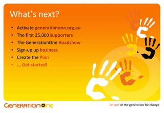 What’s next? Activate  generationone.org.au The first 25,000  supporters The GenerationOne  Roadshow Sign-up up  business Create the  Plan ... Get started! 