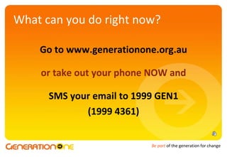 Go to www.generationone.org.au o r take out your phone NOW and SMS your email to 1999 GEN1 (1999 4361) W ha t can you do right now? 