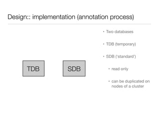 Design:: implementation (annotation process)
• Two databases

• TDB (temporary)

• SDB (‘standard’)

• read only

• can be duplicated on
nodes of a cluster
TDB SDB
 