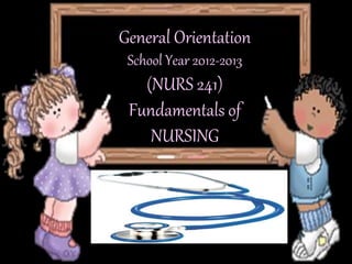 General Orientation
School Year 2012-2013
(NURS 241)
Fundamentals of
NURSING
 