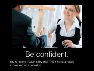 Be conﬁdent.
You’re telling YOUR story that THEY have already
expressed an interest in.
 