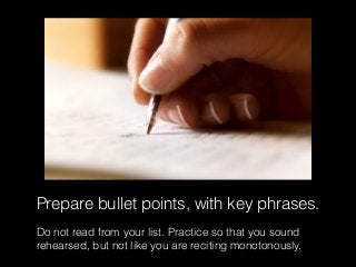 Prepare bullet points, with key phrases.
Do not read from your list. Practice so that you sound
rehearsed, but not like you are reciting monotonously.
 