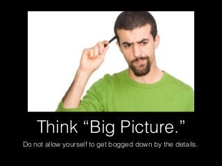 Think “Big Picture.”
Do not allow yourself to get bogged down by the details.
 