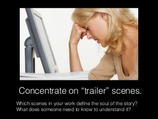 Concentrate on “trailer” scenes.
Which scenes in your work deﬁne the soul of the story?
What does someone need to know to understand it?
 