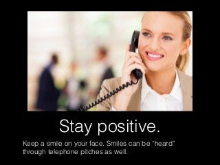 Stay positive.
Keep a smile on your face. Smiles can be “heard”
through telephone pitches as well.
 