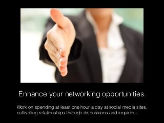 Enhance your networking opportunities.
Work on spending at least one hour a day at social media sites,
cultivating relatio...